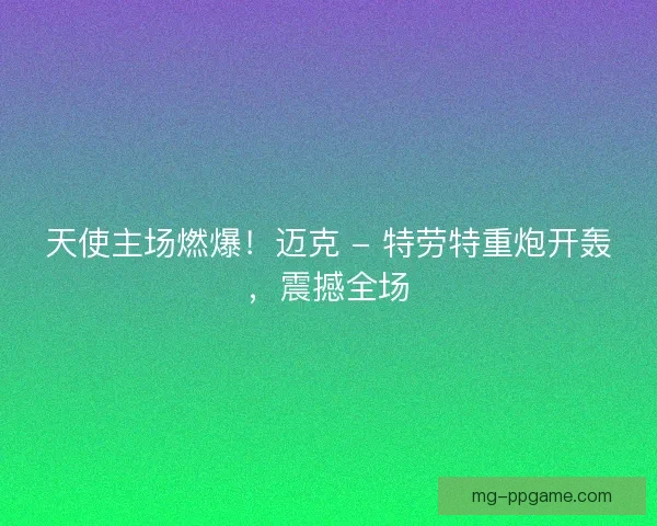 天使主场燃爆！迈克 - 特劳特重炮开轰，震撼全场