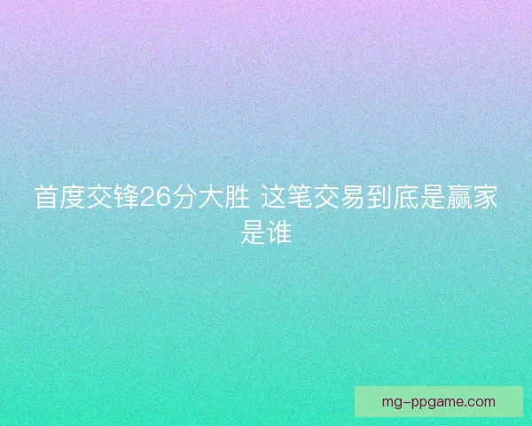 首度交锋26分大胜 这笔交易到底是赢家是谁